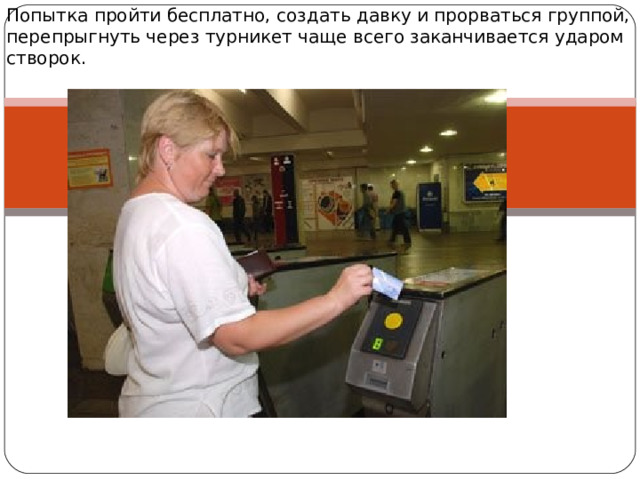 Попытка пройти бесплатно, создать давку и прорваться группой, перепрыгнуть через турникет чаще всего заканчивается ударом створок. 