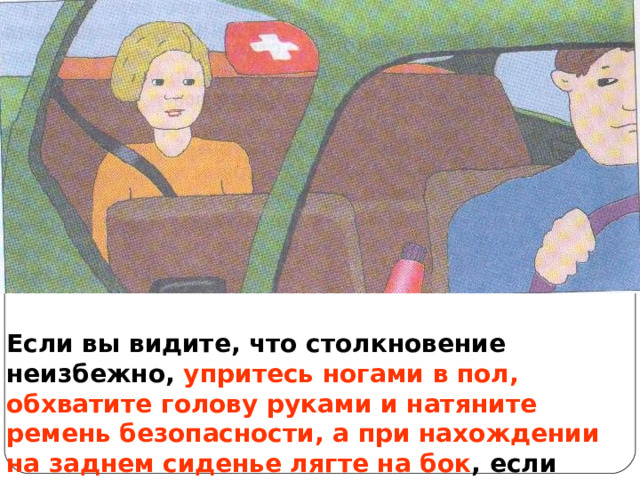 Если вы видите, что столкновение неизбежно, упритесь ногами в пол, обхватите голову руками и натяните ремень безопасности, а при нахождении на заднем сиденье лягте на бок , если позволяет место. 