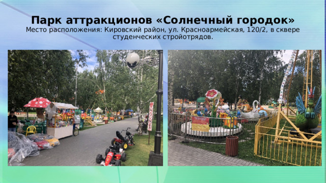 Парк аттракционов «Солнечный городок»  Место расположения: Кировский район, ул. Красноармейская, 120/2, в сквере студенческих стройотрядов. 