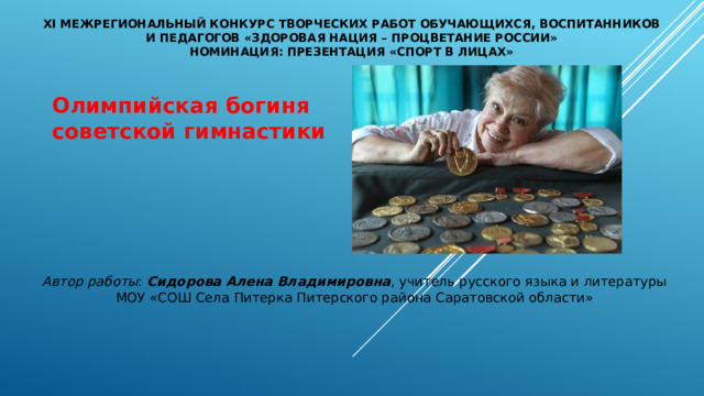 XI межрегиональный конкурс творческих работ обучающихся, воспитанников и педагогов «Здоровая нация – процветание России»  Номинация: презентация «Спорт в лицах»   Олимпийская богиня советской гимнастики Автор работы : Сидорова Алена Владимировна , учитель русского языка и литературы МОУ «СОШ Села Питерка Питерского района Саратовской области» 