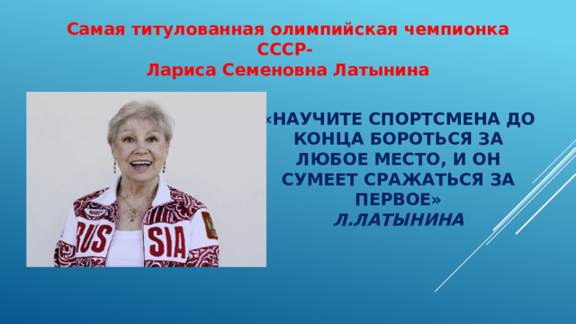 Самая титулованная олимпийская чемпионка СССР- Лариса Семеновна Латынина «НАУЧИТЕ СПОРТСМЕНА ДО КОНЦА БОРОТЬСЯ ЗА ЛЮБОЕ МЕСТО, И ОН СУМЕЕТ СРАЖАТЬСЯ ЗА ПЕРВОЕ» Л.ЛАТЫНИНА 