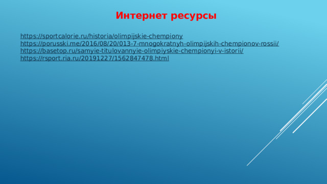 Интернет ресурсы https://sportcalorie.ru/historia/olimpijskie-chempiony https://porusski.me/2016/08/20/013-7-mnogokratnyh-olimpijskih-chempionov-rossii/ https://basetop.ru/samyie-titulovannyie-olimpiyskie-chempionyi-v-istorii/ https://rsport.ria.ru/20191227/1562847478.html 