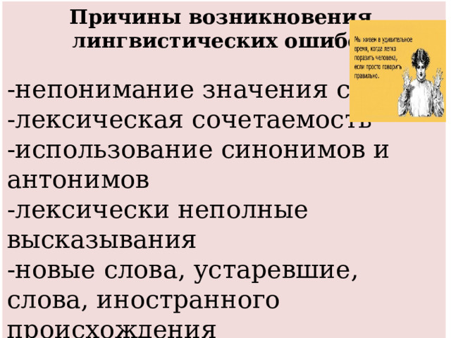 Причины возникновения лингвистических ошибок  -непонимание значения слова -лексическая сочетаемость -использование синонимов и антонимов -лексически неполные высказывания -новые слова, устаревшие, слова, иностранного происхождения -просторечия и разговорные слова -использование слов-паразитов 