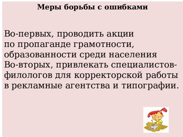 Меры борьбы с ошибками   Во-первых, проводить акции по пропаганде грамотности, образованности среди населения Во-вторых, привлекать специалистов-филологов для корректорской работы в рекламные агентства и типографии. 