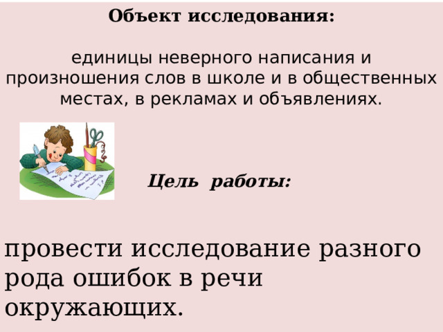 Объект исследования:  единицы неверного написания и произношения слов в школе и в общественных местах, в рекламах и объявлениях.    Цель работы:   провести исследование разного рода ошибок в речи окружающих.   