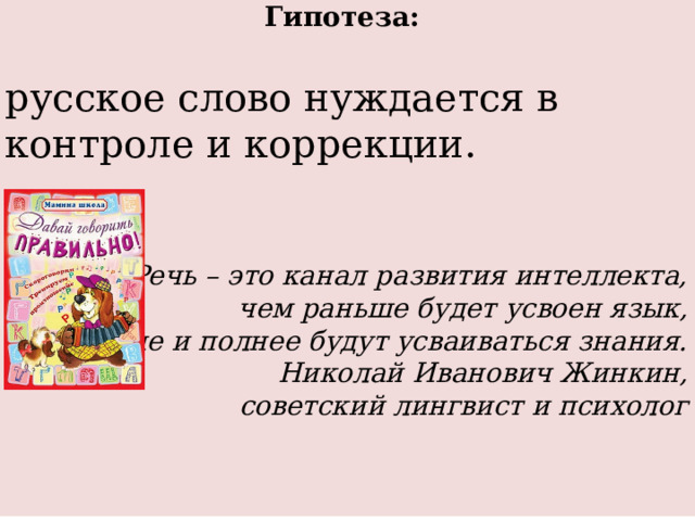 Гипотеза: русское слово нуждается в контроле и коррекции. Речь – это канал развития интеллекта,  чем раньше будет усвоен язык,  тем легче и полнее будут усваиваться знания. Николай Иванович Жинкин,  советский лингвист и психолог 