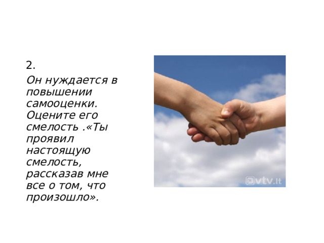 2. Он нуждается в повышении самооценки. Оцените его смелость .«Ты проявил настоящую смелость, рассказав мне все о том, что произошло».  