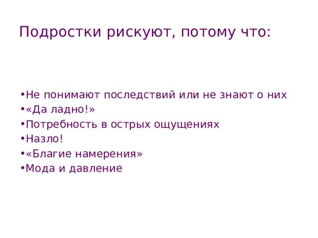 Подростки рискуют, потому что: Не понимают последствий или не знают о них «Да ладно!» Потребность в острых ощущениях Назло! «Благие намерения» Мода и давление 