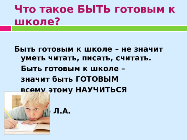 Что такое БЫТЬ готовым к школе? Быть готовым к школе – не значит уметь читать, писать, считать.  Быть готовым к школе –   значит быть ГОТОВЫМ    всему этому НАУЧИТЬСЯ             Венгер Л.А. 