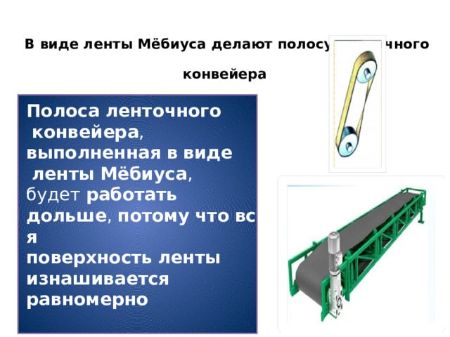 В виде ленты Мёбиуса делают полосу ленточного  конвейера Полоса   ленточного   конвейера , выполненная   в   виде   ленты   Мёбиуса , будет  работать   дольше ,  потому   что   вся   поверхность   ленты   изнашивается   равномерно 