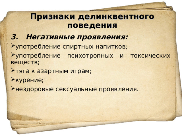 Признаки делинквентного поведения   3. Негативные проявления: употребление спиртных напитков; употребление психотропных и токсических веществ; тяга к азартным играм; курение; нездоровые сексуальные проявления. 