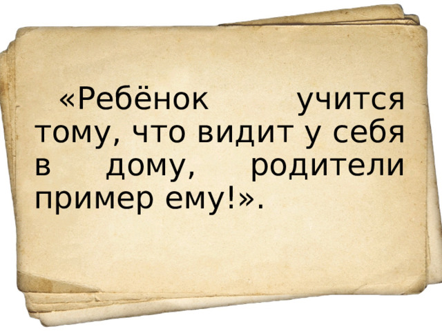 «Ребёнок учится тому, что видит у себя в дому, родители пример ему!». 