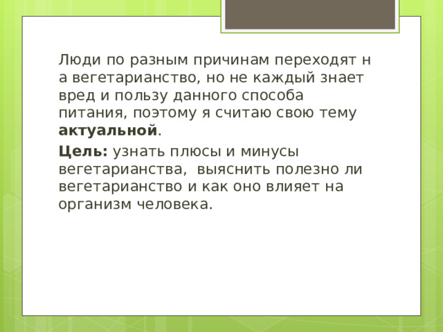 Люди по разным причинам переходят на вегетарианство, но не каждый знает вред и пользу данного способа питания, поэтому я считаю свою тему актуальной . Цель: узнать плюсы и минусы вегетарианства,  выяснить полезно ли вегетарианство и как оно влияет на организм человека. 