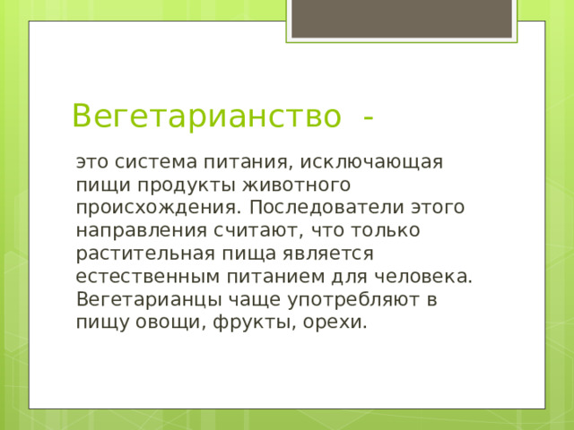 Вегетарианство - это система питания, исключающая пищи продукты животного происхождения. Последователи этого направления считают, что только растительная пища является естественным питанием для человека. Вегетарианцы чаще употребляют в пищу овощи, фрукты, орехи. 