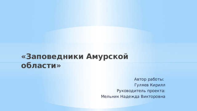 «Заповедники Амурской области»   Автор работы: Гуляев Кирилл Руководитель проекта: Мельник Надежда Викторовна   