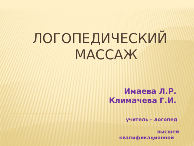 ЛОГОПЕДИЧЕСКИЙ  МАССАЖ Имаева Л.Р. Климачева Г.И.  учитель – логопед  высшей квалификационной  категории 