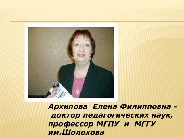 Архипова Елена Филипповна –  доктор педагогических наук, профессор МГПУ и МГГУ им.Шолохова 