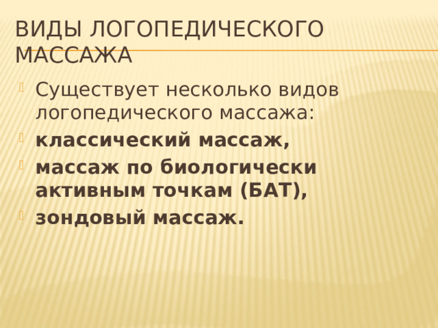 Виды логопедического массажа Существует несколько видов логопедического массажа: классический массаж, массаж по биологически активным точкам (БАТ), зондовый массаж. 