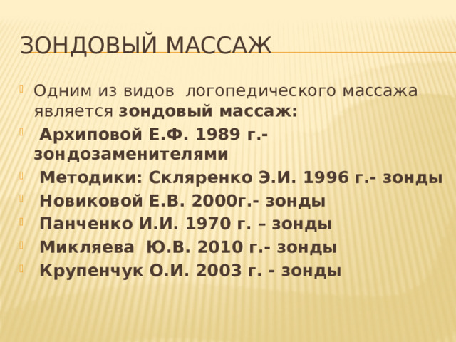 Зондовый массаж Одним из видов логопедического массажа является зондовый массаж:  Архиповой Е.Ф. 1989 г.- зондозаменителями  Методики: Скляренко Э.И. 1996 г.- зонды  Новиковой Е.В. 2000г.- зонды  Панченко И.И. 1970 г. – зонды  Микляева Ю.В. 2010 г.- зонды  Крупенчук О.И. 2003 г. - зонды 