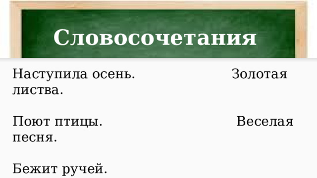 Словосочетания Наступила осень. Золотая листва. Поют птицы. Веселая песня. Бежит ручей. Прозрачная вода Учатся дети. Письменный стол. 