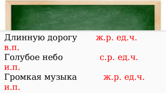 Длинную дорогу ж.р. ед.ч. в.п. Голубое небо с.р. ед.ч. и.п. Громкая музыка ж.р. ед.ч. и.п. Тихому ветру м.р. ед.ч. д.п. 