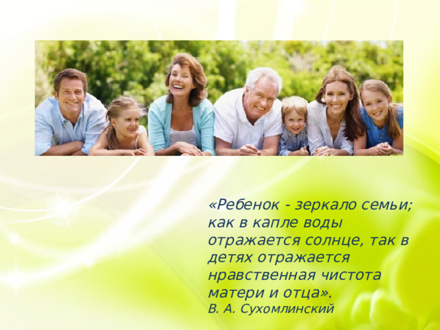 «Ребенок - зеркало семьи; как в капле воды отражается солнце, так в детях отражается нравственная чистота матери и отца».  В. А. Сухомлинский 