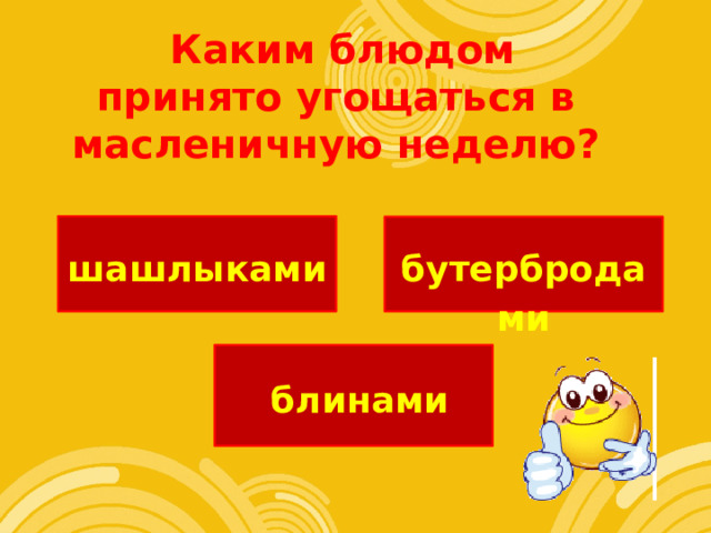  Каким блюдом принято угощаться в масленичную неделю? шашлыками  бутербродами  блинами 