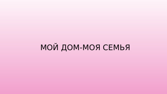 МОЙ ДОМ-МОЯ СЕМЬЯ 