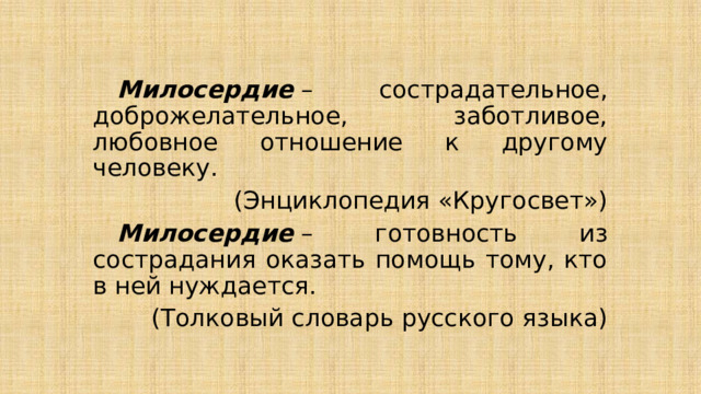  Милосердие  – сострадательное, доброжелательное, заботливое, любовное отношение к другому человеку.  (Энциклопедия «Кругосвет»)  Милосердие  – готовность из сострадания оказать помощь тому, кто в ней нуждается.  (Толковый словарь русского языка) 
