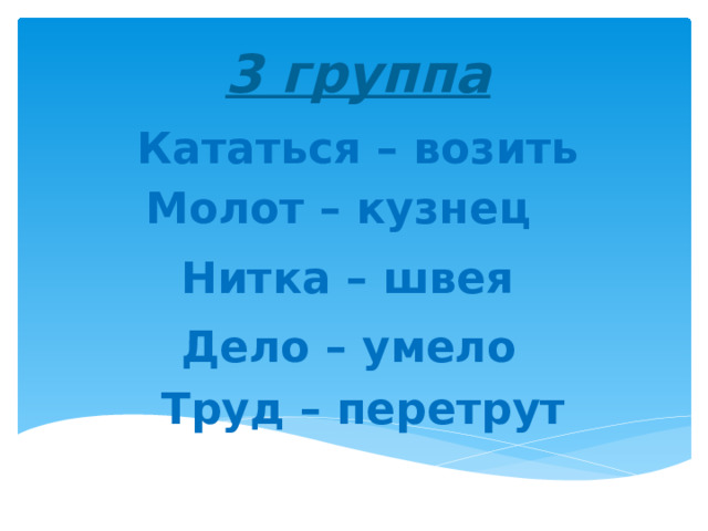 3 группа Кататься – возить  Молот – кузнец   Нитка – швея   Дело – умело    Труд – перетрут   