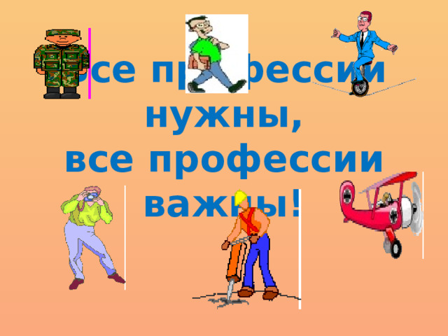 Все профессии нужны,  все профессии важны! 