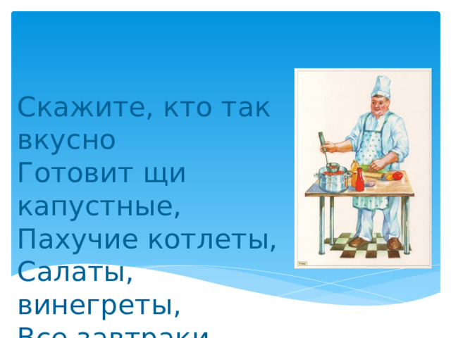 Скажите, кто так вкусно  Готовит щи капустные,  Пахучие котлеты,  Салаты, винегреты,  Все завтраки, обеды? 