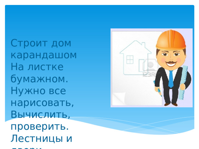 Строит дом карандашом  На листке бумажном.  Нужно все нарисовать,  Вычислить, проверить.  Лестницы и двери. 