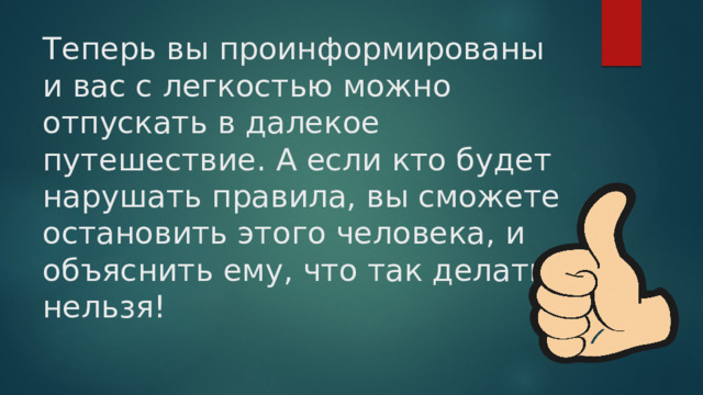 Теперь вы проинформированы и вас с легкостью можно отпускать в далекое путешествие. А если кто будет нарушать правила, вы сможете остановить этого человека, и объяснить ему, что так делать нельзя! 