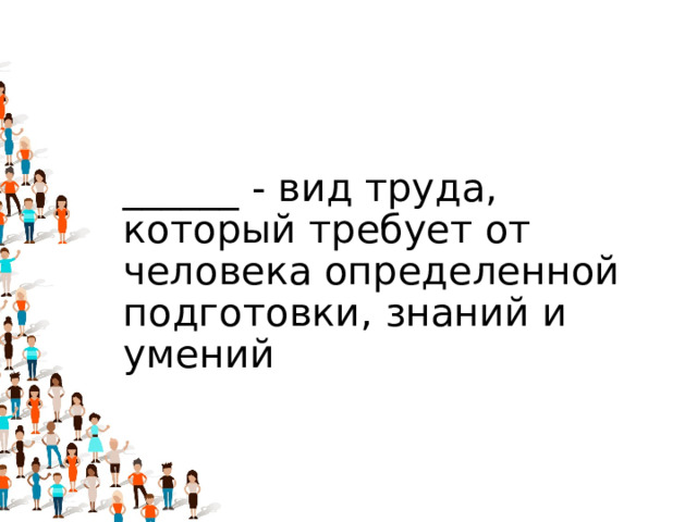 ______ - вид труда, который требует от человека определенной подготовки, знаний и умений 