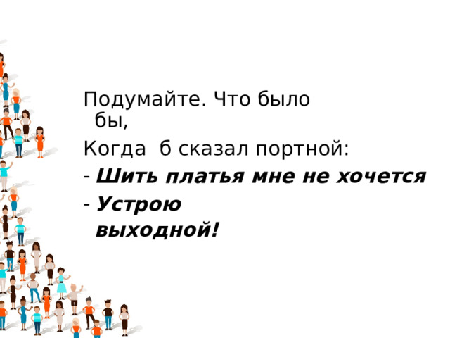 Подумайте. Что было бы,                                Когда  б сказал портной:       Шить платья мне не хочется Устрою выходной!                                            