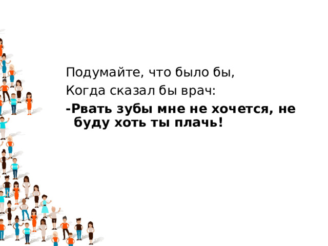 Подумайте, что было бы, Когда сказал бы врач: -Рвать зубы мне не хочется, не буду хоть ты плачь! 