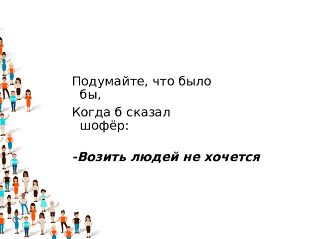 Подумайте, что было бы,                                Когда б сказал шофёр:                                             -Возить людей не хочется 