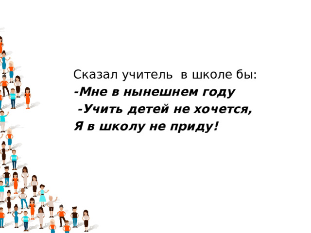 Сказал учитель  в школе бы: -Мне в нынешнем году   -Учить детей не хочется, Я в школу не приду! 