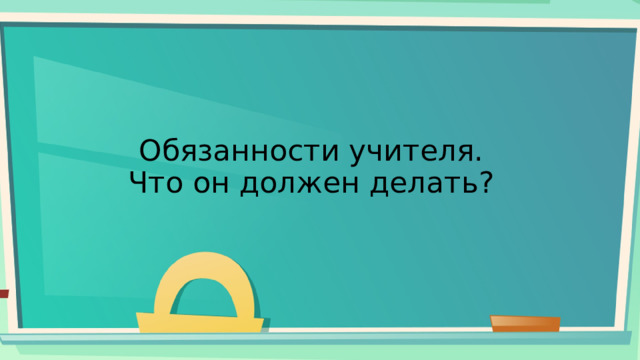 Обязанности учителя.  Что он должен делать? 