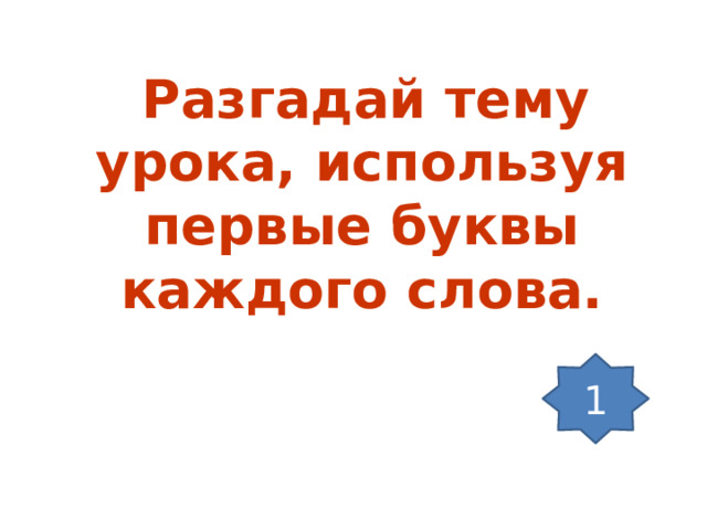  Разгадай тему урока, используя первые буквы каждого слова.  1 