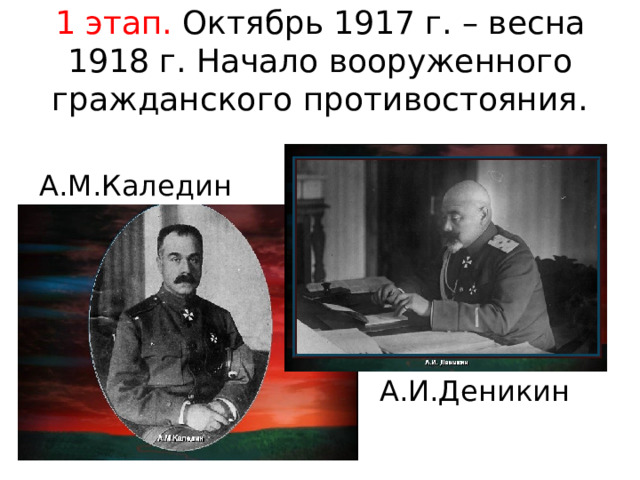 1 этап. Октябрь 1917 г. – весна 1918 г. Начало вооруженного гражданского противостояния. А.М.Каледин А.И.Деникин 