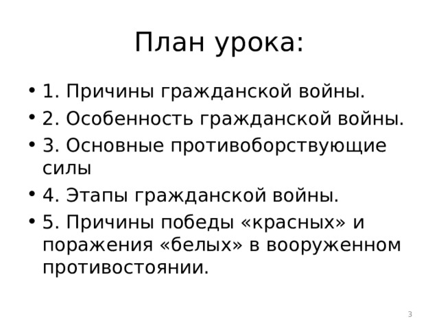 План урока: 1. Причины гражданской войны. 2. Особенность гражданской войны. 3. Основные противоборствующие силы 4. Этапы гражданской войны. 5. Причины победы «красных» и поражения «белых» в вооруженном противостоянии.  
