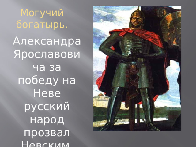 Могучий богатырь. Александра Ярославовича за победу на Неве русский народ прозвал Невским. 