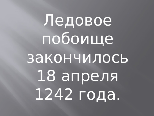 Ледовое побоище закончилось 18 апреля 1242 года. 