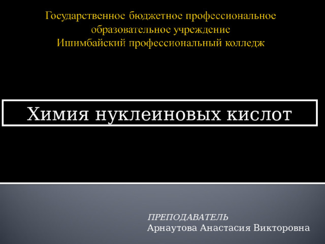 Химия нуклеиновых кислот ПРЕПОДАВАТЕЛЬ  Арнаутова Анастасия Викторовна 