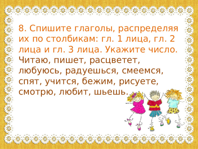 8. Спишите глаголы, распределяя их по столбикам: гл. 1 лица, гл. 2 лица и гл. 3 лица. Укажите число. Читаю, пишет, расцветет, любуюсь, радуешься, смеемся, спят, учится, бежим, рисуете, смотрю, любит, шьешь. 