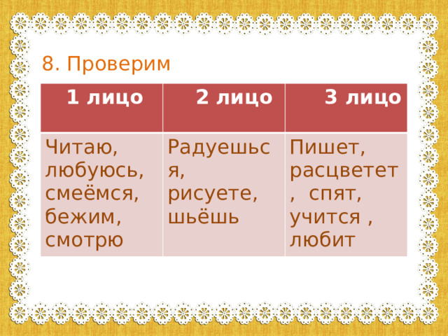 8. Проверим  1 лицо  2 лицо Читаю, любуюсь, смеёмся, бежим, смотрю  3 лицо Радуешься, рисуете, шьёшь Пишет, расцветет, спят, учится , любит 