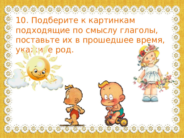 10. Подберите к картинкам подходящие по смыслу глаголы, поставьте их в прошедшее время, укажите род. 