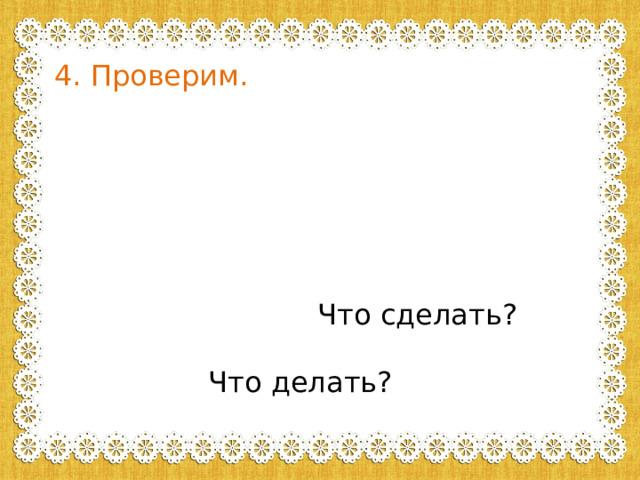 4. Проверим. Что? Чей? Где?  Как? Сколько? С кем? Что сделать? Кто?  Что делать?  Какой?  